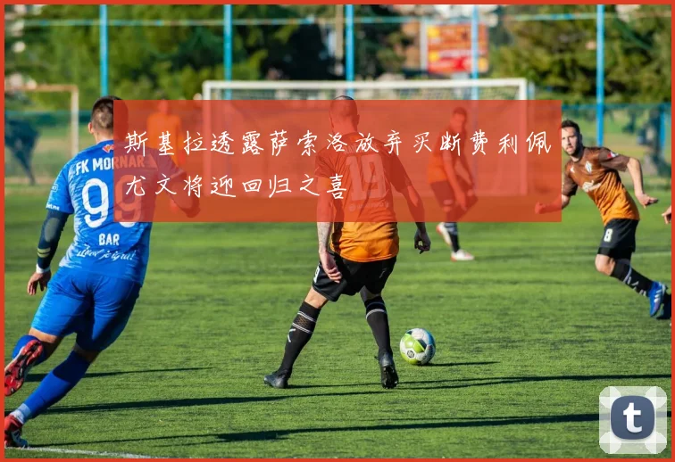 斯基拉透露萨索洛放弃买断费利佩尤文将迎回归之喜