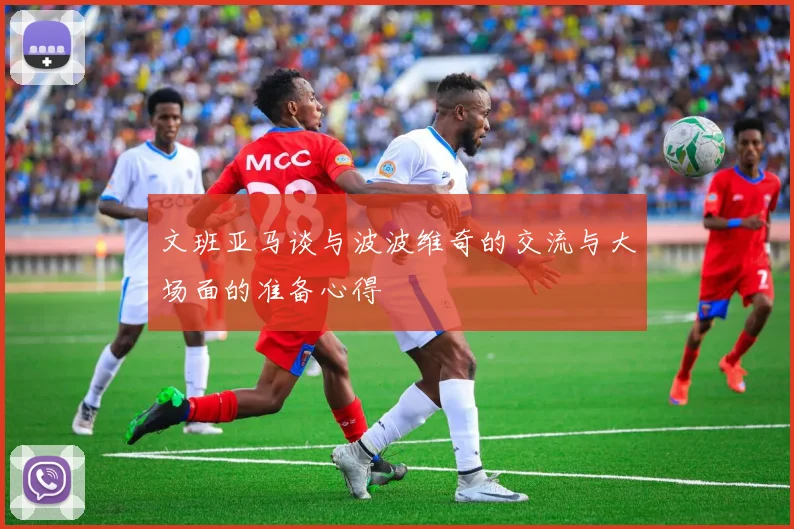 文班亚马谈与波波维奇的交流与大场面的准备心得