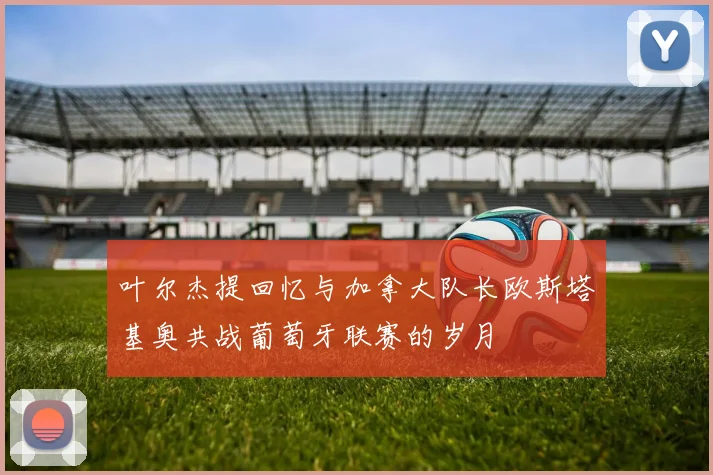 叶尔杰提回忆与加拿大队长欧斯塔基奥共战葡萄牙联赛的岁月