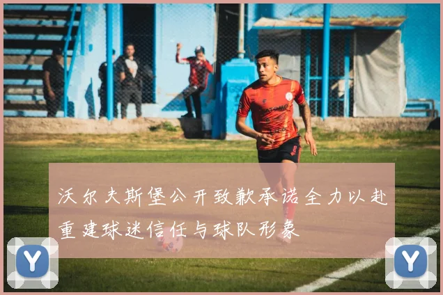 沃尔夫斯堡公开致歉承诺全力以赴重建球迷信任与球队形象