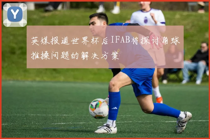 英媒报道世界杯后IFAB将探讨角球推搡问题的解决方案