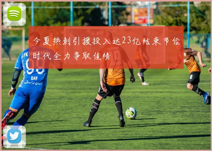 今夏热刺引援投入达23亿结束节俭时代全力争取佳绩