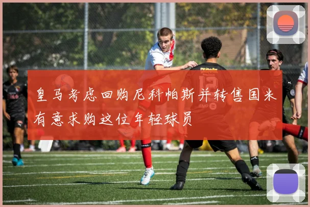 皇马考虑回购尼科帕斯并转售国米有意求购这位年轻球员