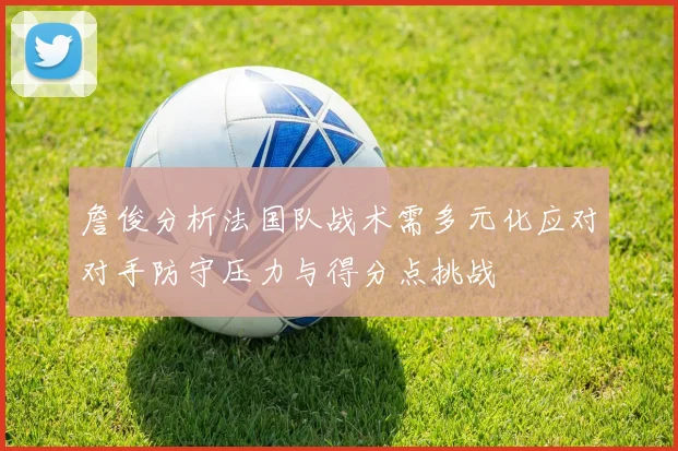 詹俊分析法国队战术需多元化应对对手防守压力与得分点挑战