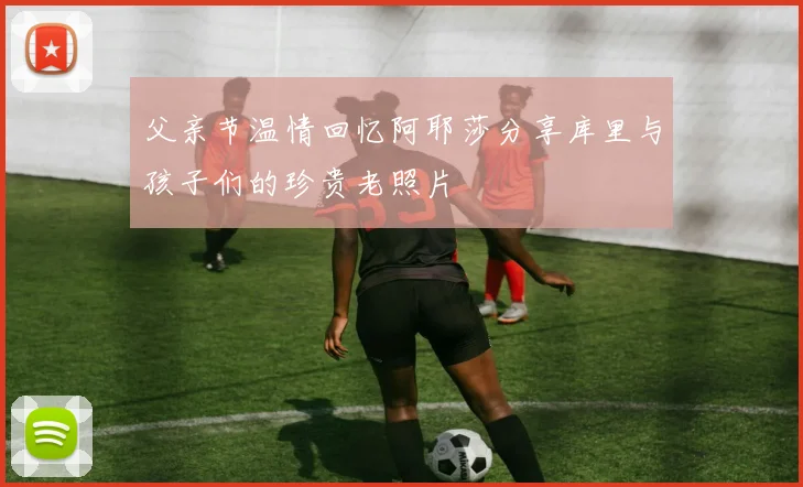 父亲节温情回忆阿耶莎分享库里与孩子们的珍贵老照片