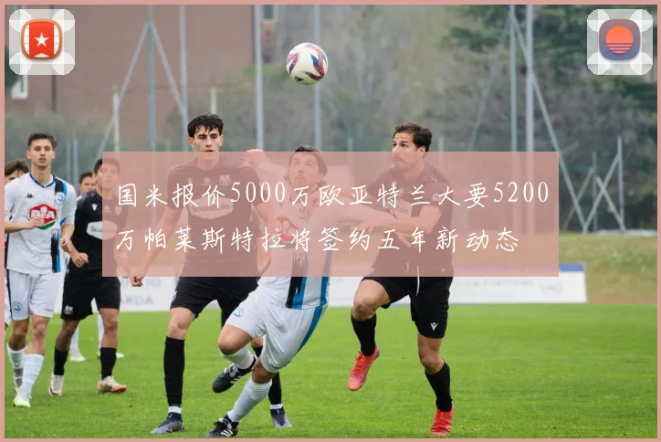 国米报价5000万欧亚特兰大要5200万帕莱斯特拉将签约五年新动态