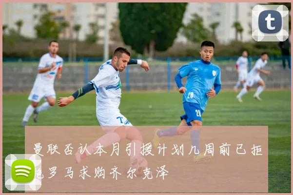曼联否认本月引援计划几周前已拒绝罗马求购齐尔克泽