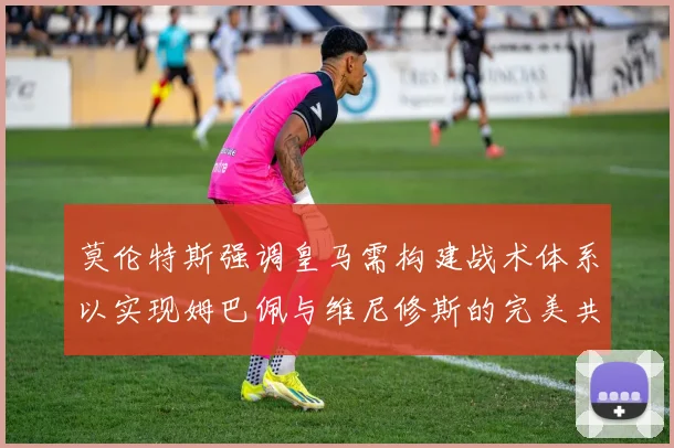莫伦特斯强调皇马需构建战术体系以实现姆巴佩与维尼修斯的完美共存
