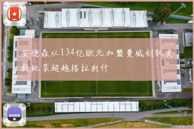安德森以134亿欧元加盟曼城创队史新纪录超越格拉利什