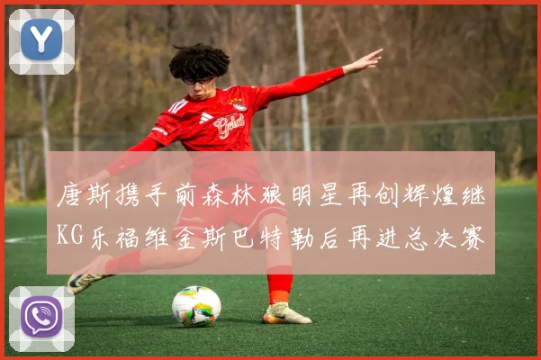 唐斯携手前森林狼明星再创辉煌继KG乐福维金斯巴特勒后再进总决赛