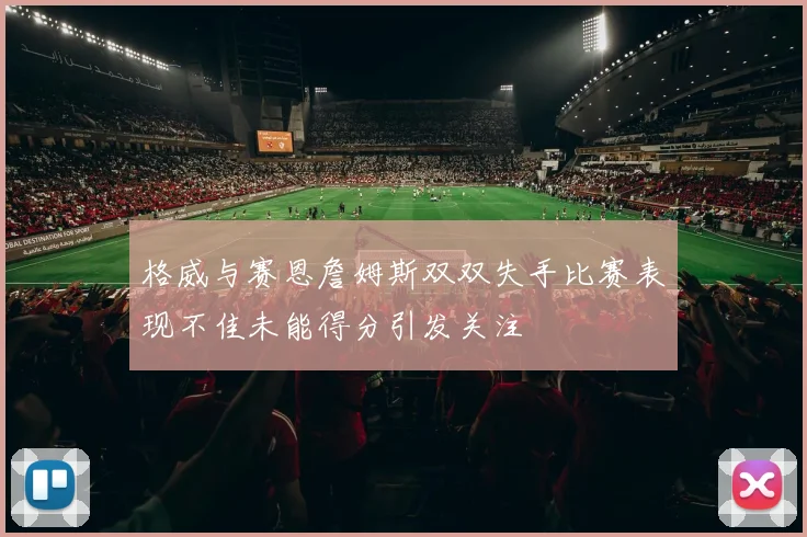 格威与赛恩詹姆斯双双失手比赛表现不佳未能得分引发关注