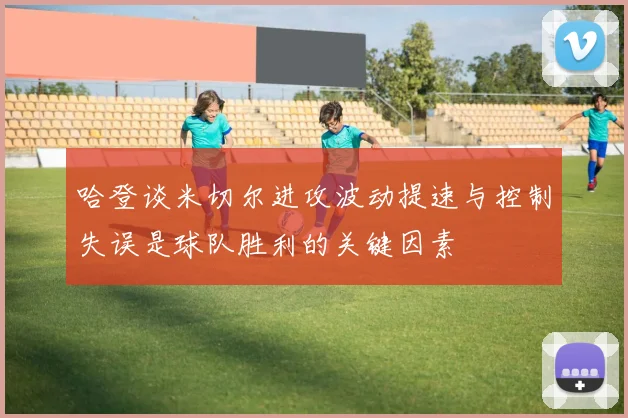 哈登谈米切尔进攻波动提速与控制失误是球队胜利的关键因素