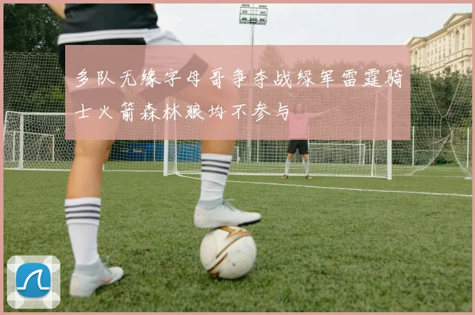 多队无缘字母哥争夺战绿军雷霆骑士火箭森林狼均不参与