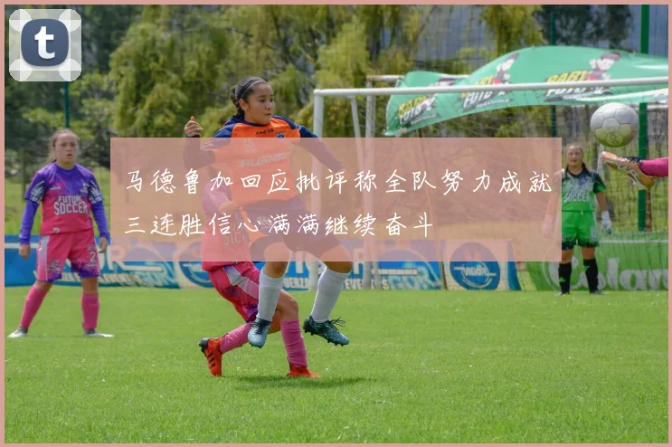 马德鲁加回应批评称全队努力成就三连胜信心满满继续奋斗