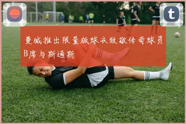 曼城推出限量版球衣致敬传奇球员B席与斯通斯