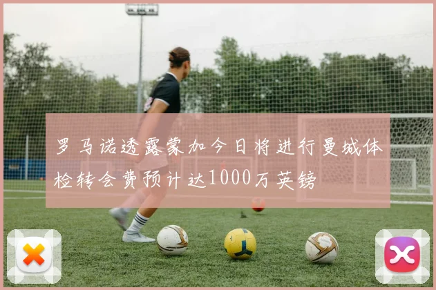 罗马诺透露蒙加今日将进行曼城体检转会费预计达1000万英镑