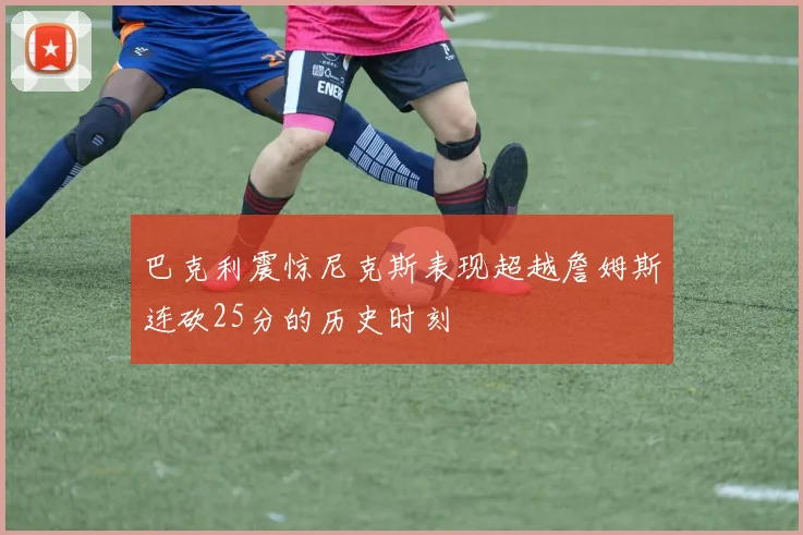 巴克利震惊尼克斯表现超越詹姆斯连砍25分的历史时刻
