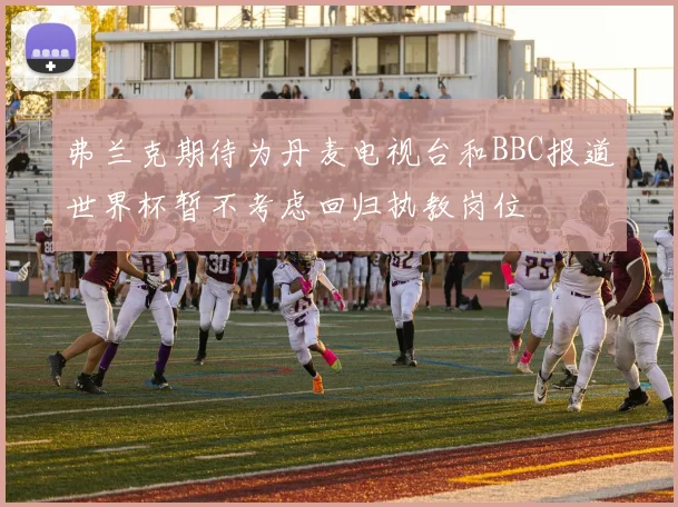 弗兰克期待为丹麦电视台和BBC报道世界杯暂不考虑回归执教岗位