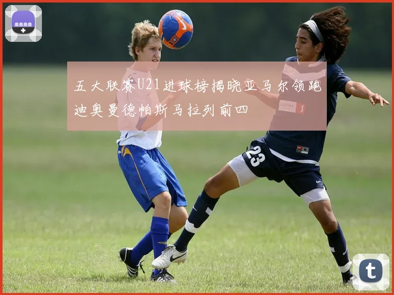 五大联赛U21进球榜揭晓亚马尔领跑迪奥曼德帕斯马拉列前四