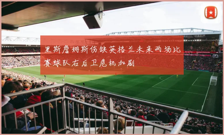 里斯詹姆斯伤缺英格兰未来两场比赛球队右后卫危机加剧