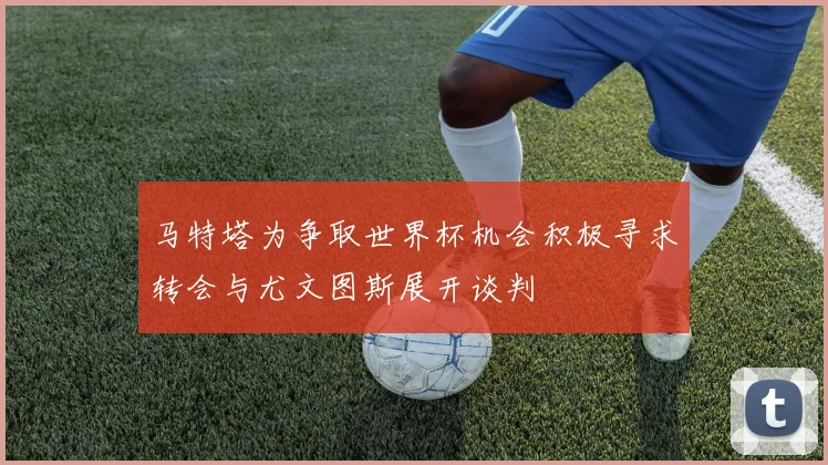 马特塔为争取世界杯机会积极寻求转会与尤文图斯展开谈判