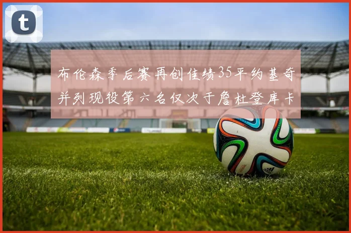布伦森季后赛再创佳绩35平约基奇并列现役第六名仅次于詹杜登库卡