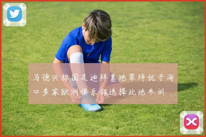 马德兴称国足迪拜基地草坪优于海口多家欧洲俱乐部选择此地冬训