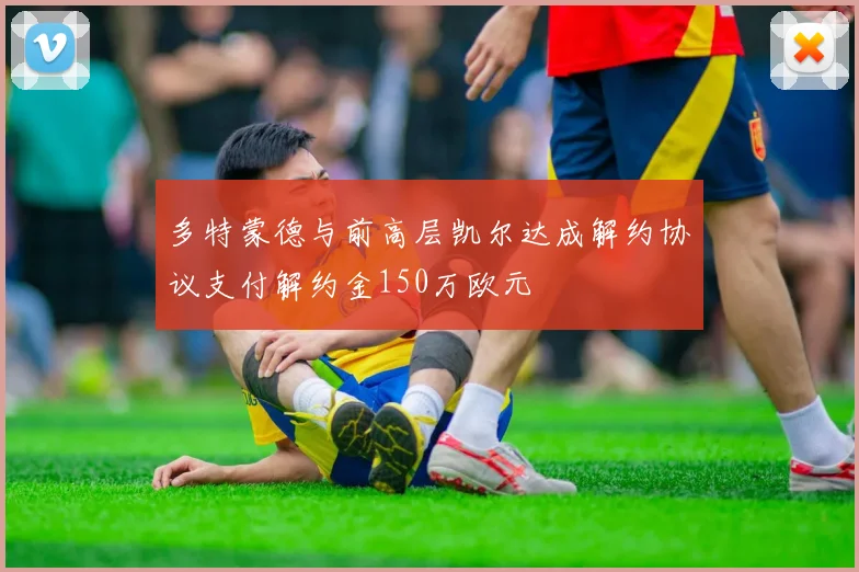多特蒙德与前高层凯尔达成解约协议支付解约金150万欧元