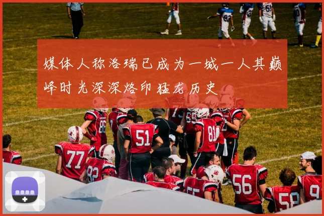 媒体人称洛瑞已成为一城一人其巅峰时光深深烙印猛龙历史