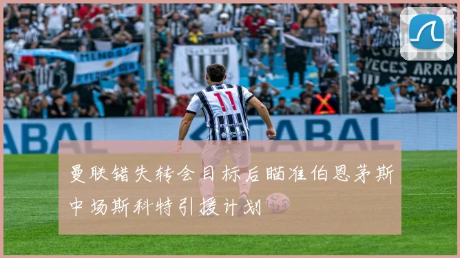 曼联错失转会目标后瞄准伯恩茅斯中场斯科特引援计划
