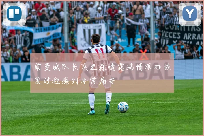 前曼城队长莫里森透露病情艰难恢复过程感到非常痛苦