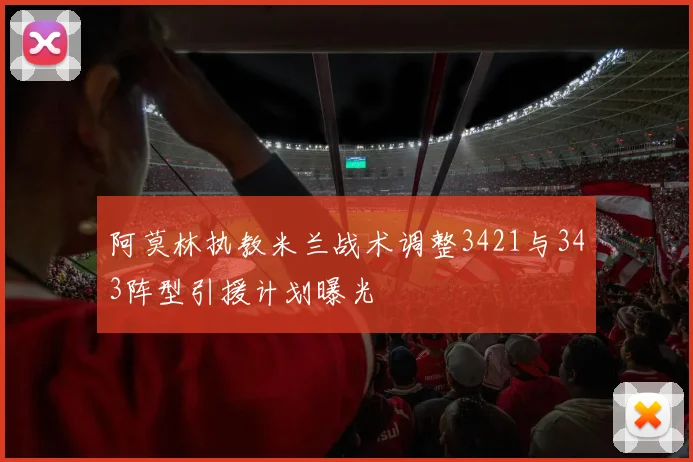 阿莫林执教米兰战术调整3421与343阵型引援计划曝光