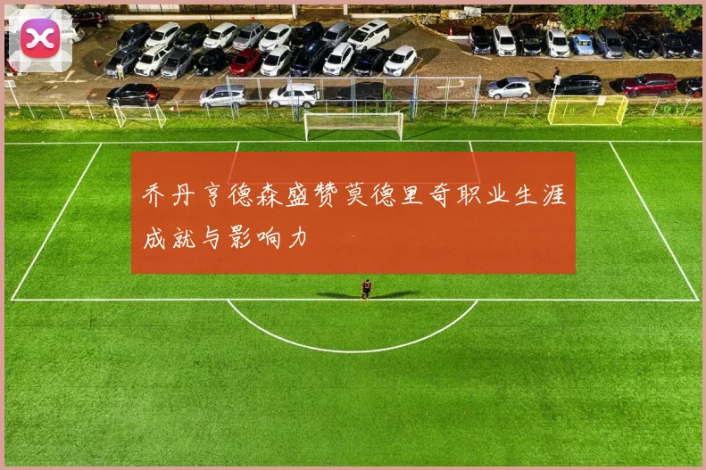 乔丹亨德森盛赞莫德里奇职业生涯成就与影响力